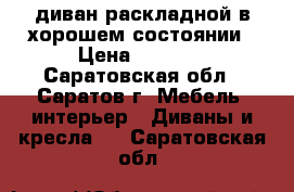 диван раскладной в хорошем состоянии › Цена ­ 2 500 - Саратовская обл., Саратов г. Мебель, интерьер » Диваны и кресла   . Саратовская обл.